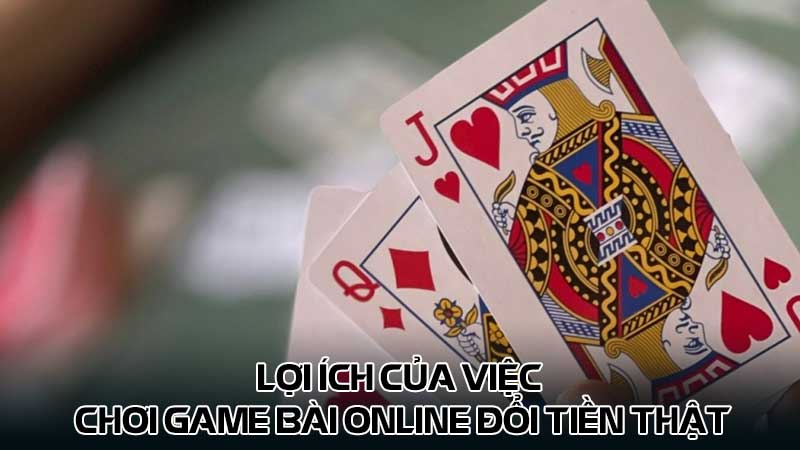 Lợi ích của việc chơi game bài online đổi tiền thật